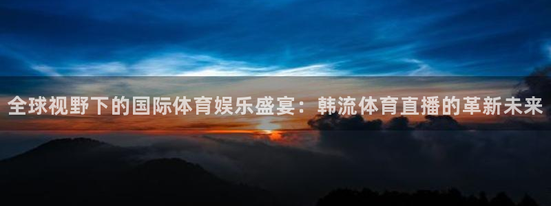 9255tv直播无插件nba：全球视野下的国际体育娱乐盛宴：韩流体育直播的革新未来