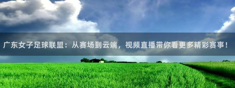 9255tv直播无插件nba：广东女子足球联盟：从赛场到云端，视频直播带你看更多精彩赛事！